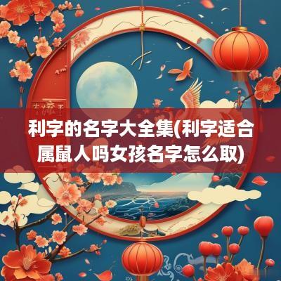 利字的名字大全集(利字适合属鼠人吗女孩名字怎么取)