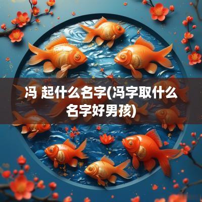 冯 起什么名字(冯字取什么名字好男孩)