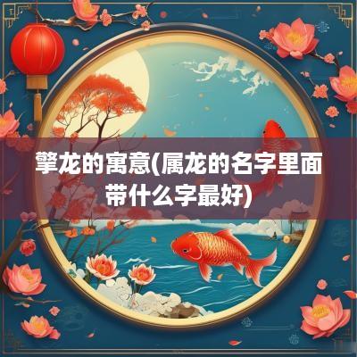 擎龙的寓意(属龙的名字里面带什么字最好)