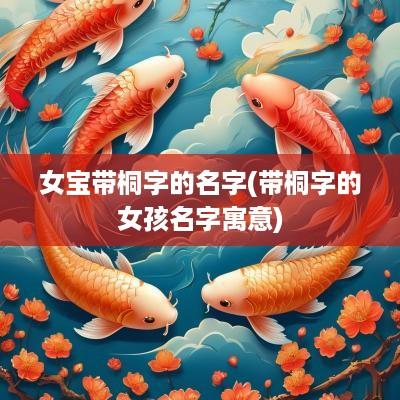 女宝带桐字的名字(带桐字的女孩名字寓意)