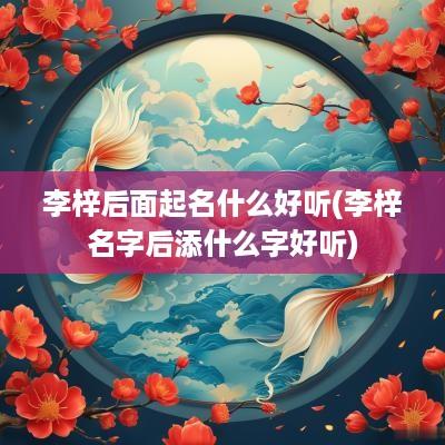 李梓后面起名什么好听(李梓名字后添什么字好听)