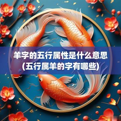 羊字的五行属性是什么意思(五行属羊的字有哪些)