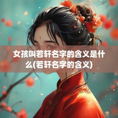女孩叫若轩名字的含义是什么(若轩名字的含义)