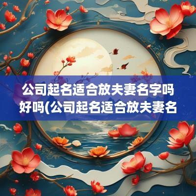 公司起名适合放夫妻名字吗好吗(公司起名适合放夫妻名字吗)