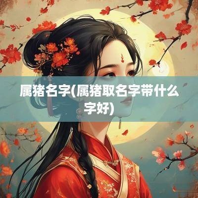 属猪名字(属猪取名字带什么字好)
