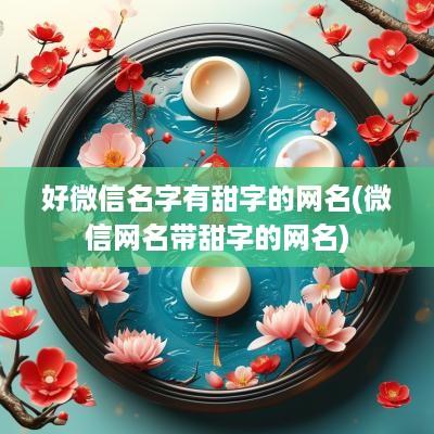 好微信名字有甜字的网名(微信网名带甜字的网名) 好微信名字有甜字的网名(微信网名带甜字的网名)