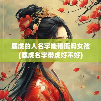 属虎的人名字能带鹿吗女孩(属虎名字带虎好不好)