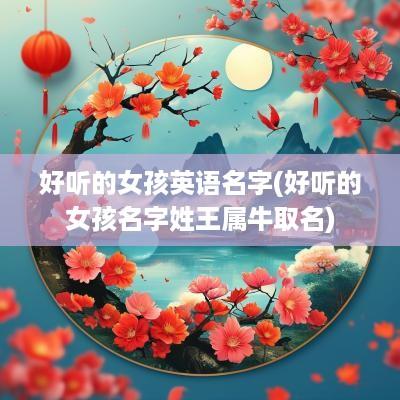 好听的女孩英语名字(好听的女孩名字姓王属牛取名)