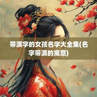 带淇字的女孩名字大全集(名字带淇的寓意)