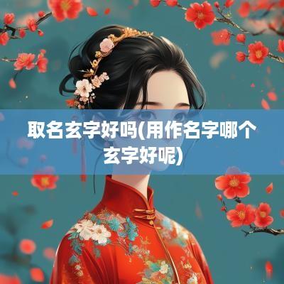 取名玄字好吗(用作名字哪个玄字好呢)