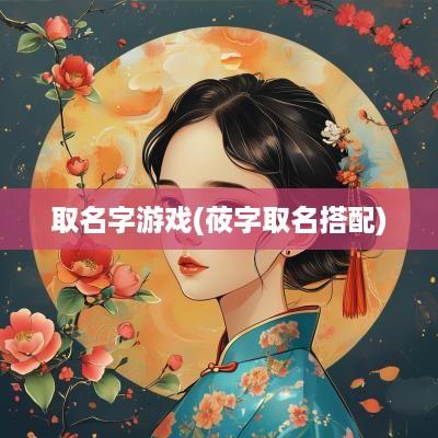 取名字游戏(莜字取名搭配)
