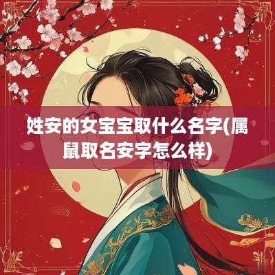 姓安的女宝宝取什么名字(属鼠取名安字怎么样)