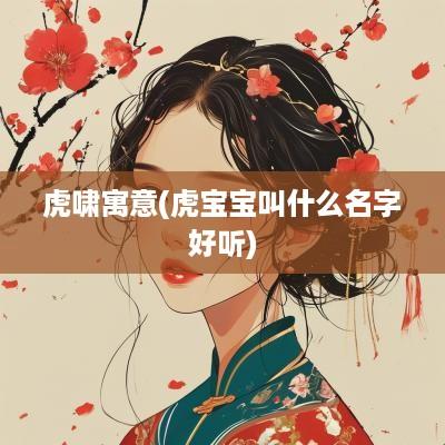 虎啸寓意(虎宝宝叫什么名字好听)