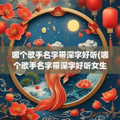 哪个歌手名字带深字好听(哪个歌手名字带深字好听女生)