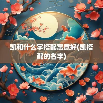 凯和什么字搭配寓意好(凯搭配的名字)