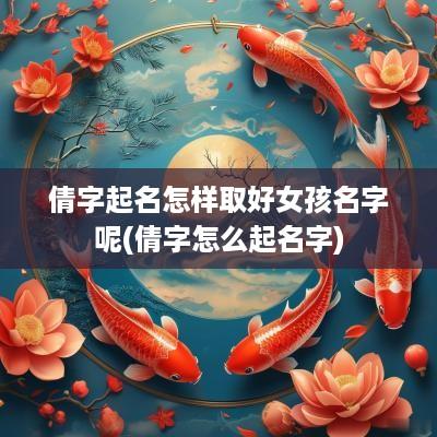 倩字起名怎样取好女孩名字呢(倩字怎么起名字)