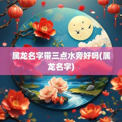 属龙名字带三点水旁好吗(属龙名字)