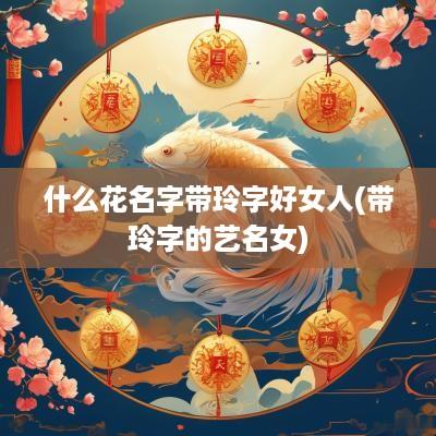 什么花名字带玲字好女人(带玲字的艺名女)