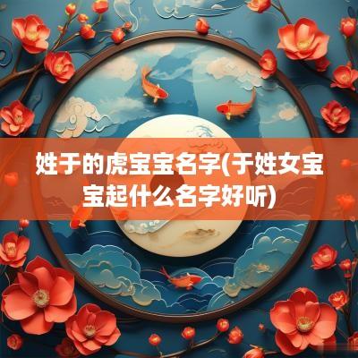 姓于的虎宝宝名字(于姓女宝宝起什么名字好听)
