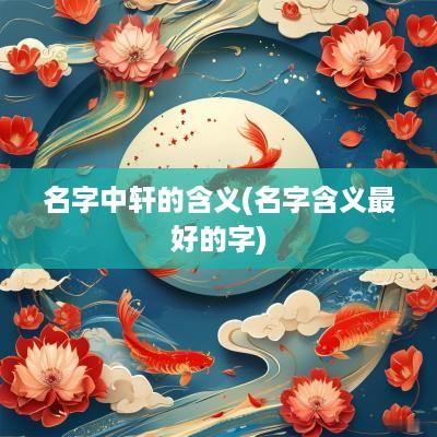 名字中轩的含义(名字含义最好的字)