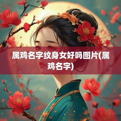 属鸡名字纹身女好吗图片(属鸡名字)