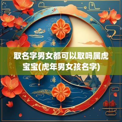 取名字男女都可以取吗属虎宝宝(蛇年男女孩名字)