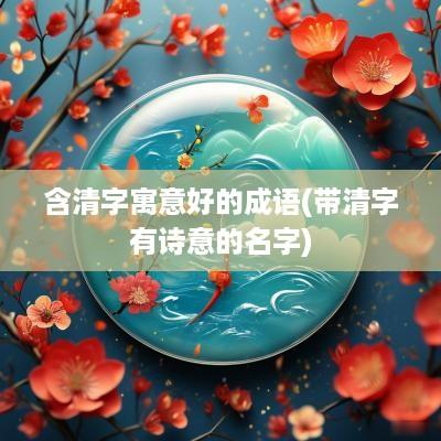 含清字寓意好的成语(带清字有诗意的名字)