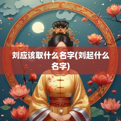 刘应该取什么名字(刘起什么名字)