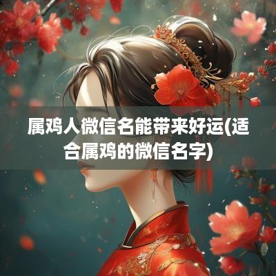 属鸡人微信名能带来好运(适合属鸡的微信名字)
