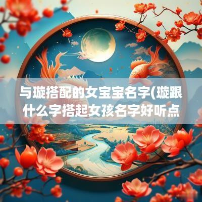 与璇搭配的女宝宝名字(璇跟什么字搭起女孩名字好听点)