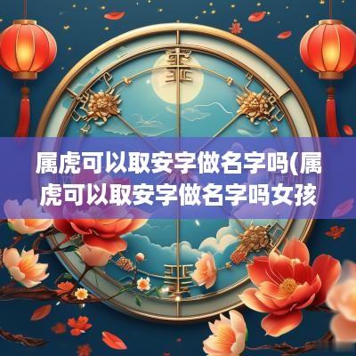 属虎可以取安字做名字吗(属虎可以取安字做名字吗女孩)