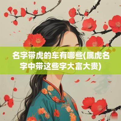 名字带虎的车有哪些(属虎名字中带这些字大富大贵)