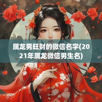 属龙男旺财的微信名字(2025年属龙微信男生名)