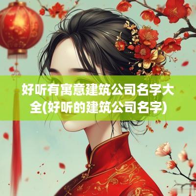 好听有寓意建筑公司名字大全(好听的建筑公司名字)