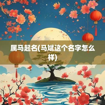 属马起名(马斌这个名字怎么样)