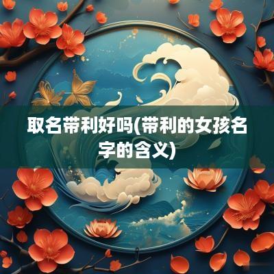 取名带利好吗(带利的女孩名字的含义)