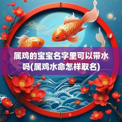 属鸡的宝宝名字里可以带水吗(属鸡水命怎样取名)