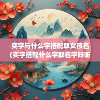 奕字与什么字搭配取女孩名(奕字搭配什么字取名字好听女孩)