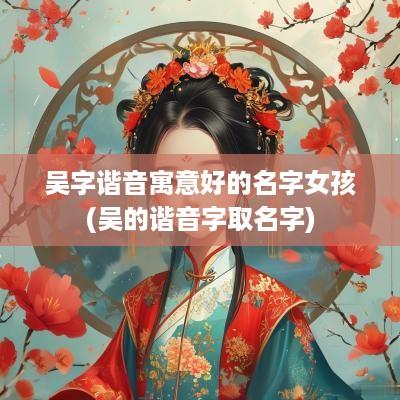吴字谐音寓意好的名字女孩(吴的谐音字取名字)