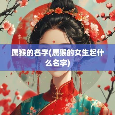 属猴的名字(属猴的女生起什么名字)