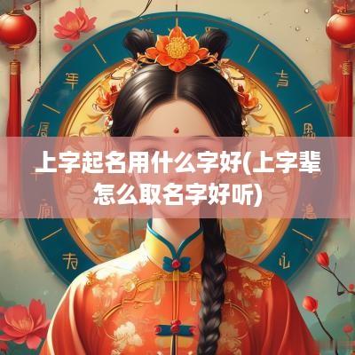 上字起名用什么字好(上字辈怎么取名字好听)