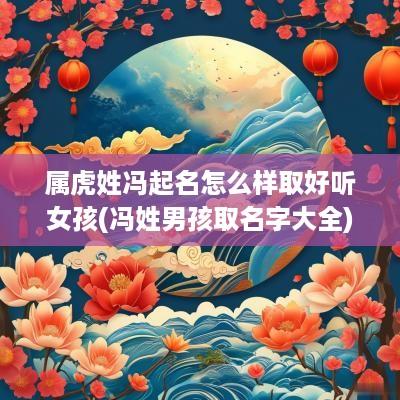 属虎姓冯起名怎么样取好听女孩(冯姓男孩取名字大全)