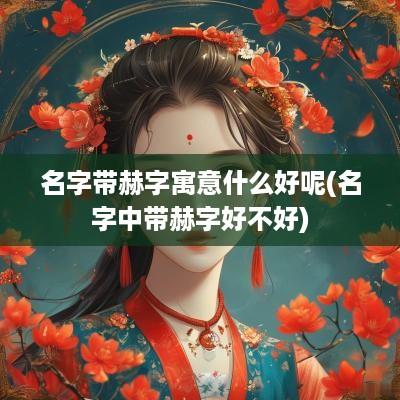 名字带赫字寓意什么好呢(名字中带赫字好不好)