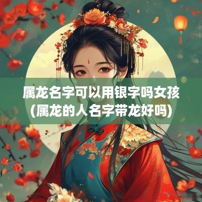 属龙名字可以用银字吗女孩(属龙的人名字带龙好吗)