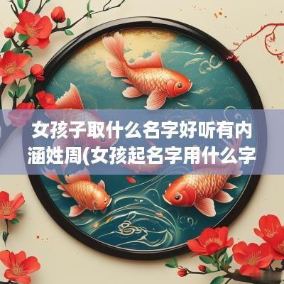 女孩子取什么名字好听有内涵姓周(女孩起名字用什么字好周姓好听)