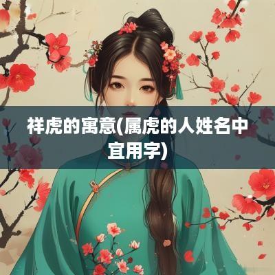 祥虎的寓意(属虎的人姓名中宜用字)