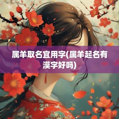 属羊取名宜用字(属羊起名有漠字好吗)
