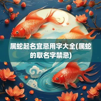 属蛇起名宜忌用字大全(属蛇的取名字禁忌)
