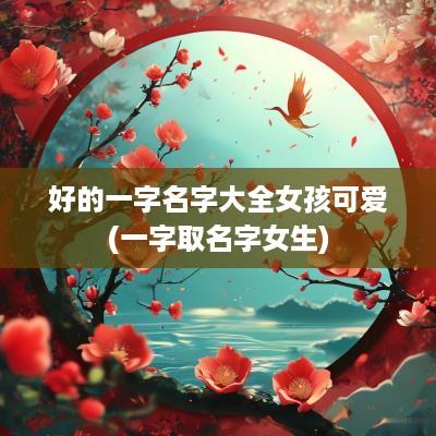 好的一字名字大全女孩可爱(一字取名字女生)