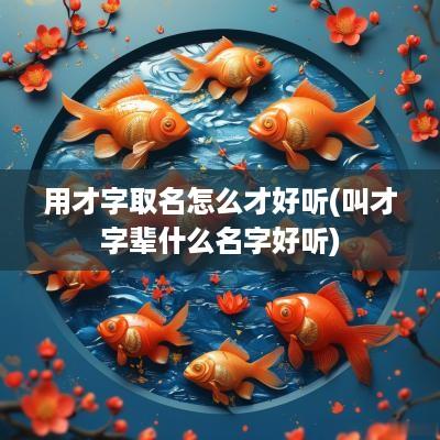用才字取名怎么才好听(叫才字辈什么名字好听)
